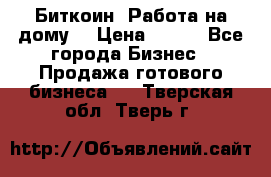 Биткоин! Работа на дому. › Цена ­ 100 - Все города Бизнес » Продажа готового бизнеса   . Тверская обл.,Тверь г.